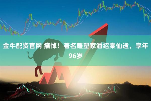 金牛配资官网 痛悼！著名雕塑家潘绍棠仙逝，享年96岁