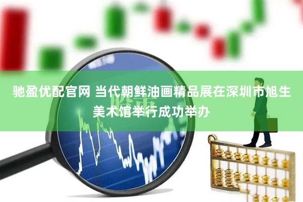 驰盈优配官网 当代朝鲜油画精品展在深圳市旭生美术馆举行成功举办