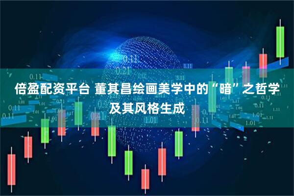 倍盈配资平台 董其昌绘画美学中的“暗”之哲学及其风格生成
