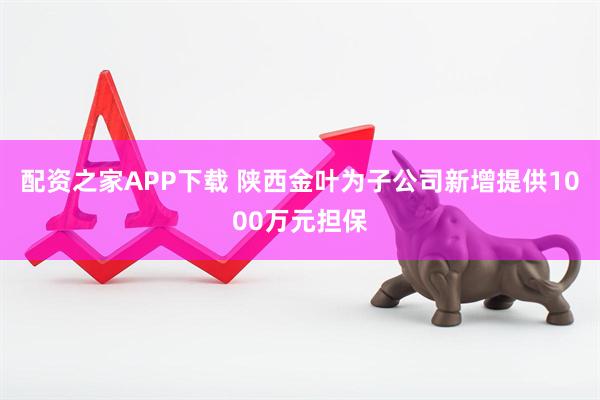 配资之家APP下载 陕西金叶为子公司新增提供1000万元担保