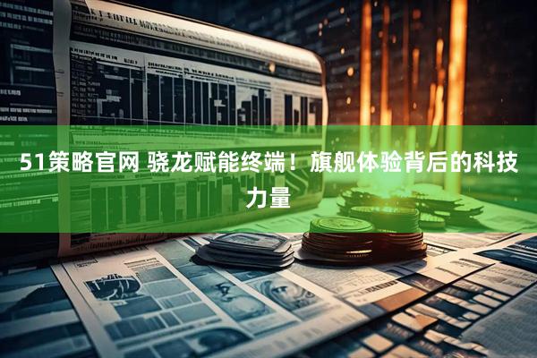 51策略官网 骁龙赋能终端！旗舰体验背后的科技力量