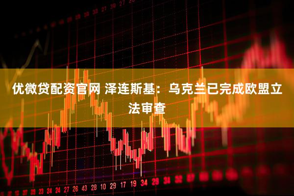 优微贷配资官网 泽连斯基：乌克兰已完成欧盟立法审查