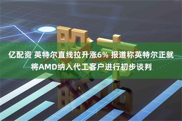 亿配资 英特尔直线拉升涨6% 报道称英特尔正就将AMD纳入代工客户进行初步谈判