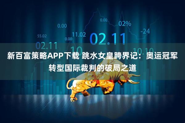 新百富策略APP下载 跳水女皇跨界记：奥运冠军转型国际裁判的破局之道
