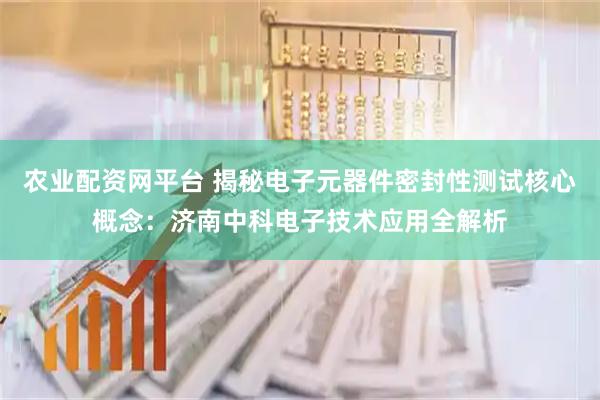 农业配资网平台 揭秘电子元器件密封性测试核心概念：济南中科电子技术应用全解析