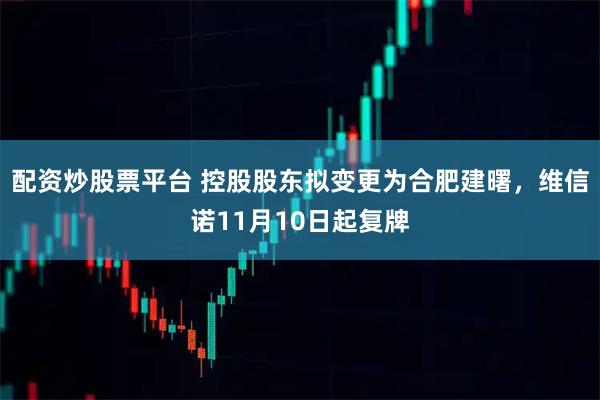 配资炒股票平台 控股股东拟变更为合肥建曙，维信诺11月10日起复牌