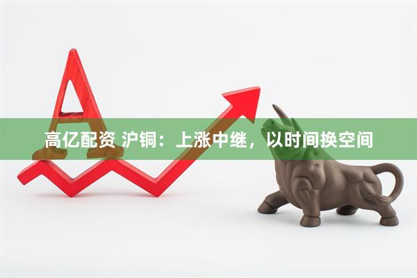 高亿配资 沪铜：上涨中继，以时间换空间
