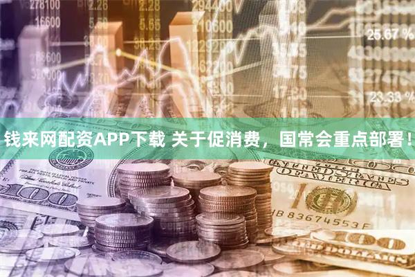 钱来网配资APP下载 关于促消费，国常会重点部署！