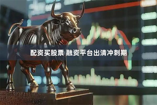 配资买股票 融资平台出清冲刺期