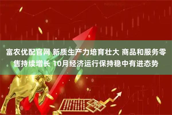 富农优配官网 新质生产力培育壮大 商品和服务零售持续增长 10月经济运行保持稳中有进态势
