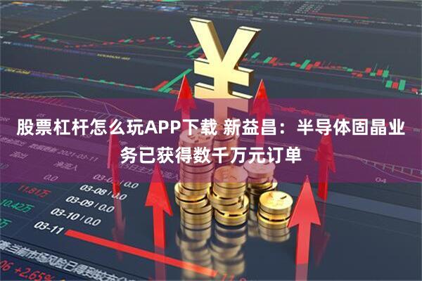 股票杠杆怎么玩APP下载 新益昌：半导体固晶业务已获得数千万元订单