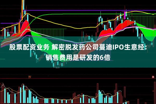 股票配资业务 解密脱发药公司蔓迪IPO生意经：销售费用是研发的6倍