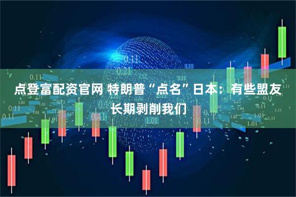点登富配资官网 特朗普“点名”日本：有些盟友长期剥削我们