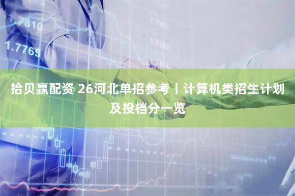 拾贝赢配资 26河北单招参考丨计算机类招生计划及投档分一览