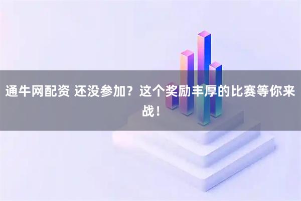 通牛网配资 还没参加？这个奖励丰厚的比赛等你来战！