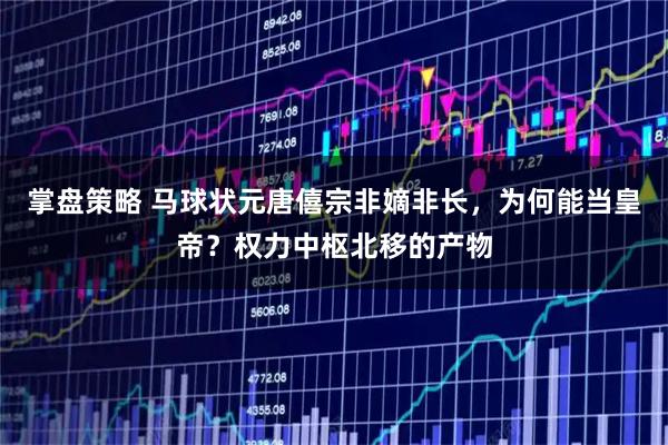 掌盘策略 马球状元唐僖宗非嫡非长，为何能当皇帝？权力中枢北移的产物