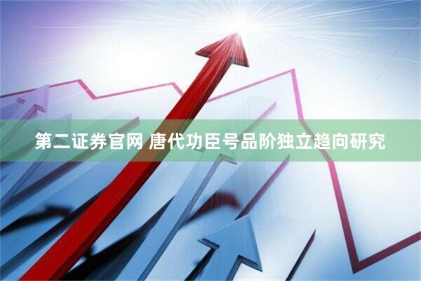第二证券官网 唐代功臣号品阶独立趋向研究