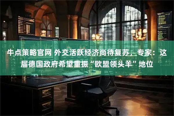 牛点策略官网 外交活跃经济尚待复苏，专家：这届德国政府希望重振“欧盟领头羊”地位