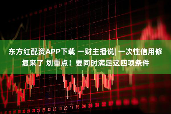 东方红配资APP下载 一财主播说| 一次性信用修复来了 划重点！要同时满足这四项条件