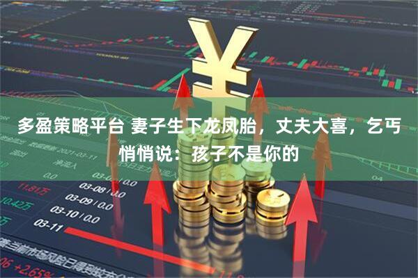 多盈策略平台 妻子生下龙凤胎，丈夫大喜，乞丐悄悄说：孩子不是你的