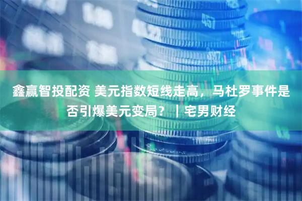 鑫赢智投配资 美元指数短线走高，马杜罗事件是否引爆美元变局？｜宅男财经