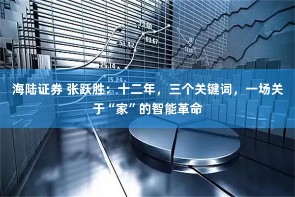 海陆证券 张跃胜：十二年，三个关键词，一场关于“家”的智能革命