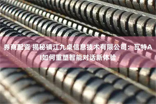券商配资 揭秘镇江九桌信息技术有限公司：瓦特AI如何重塑智能对话新体验