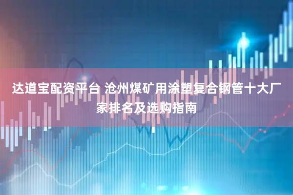 达道宝配资平台 沧州煤矿用涂塑复合钢管十大厂家排名及选购指南