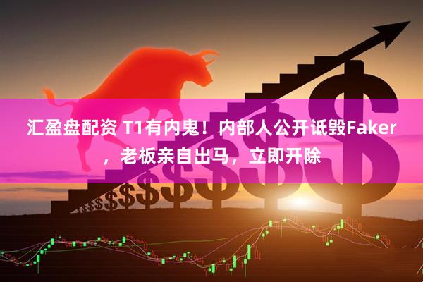 汇盈盘配资 T1有内鬼！内部人公开诋毁Faker，老板亲自出马，立即开除