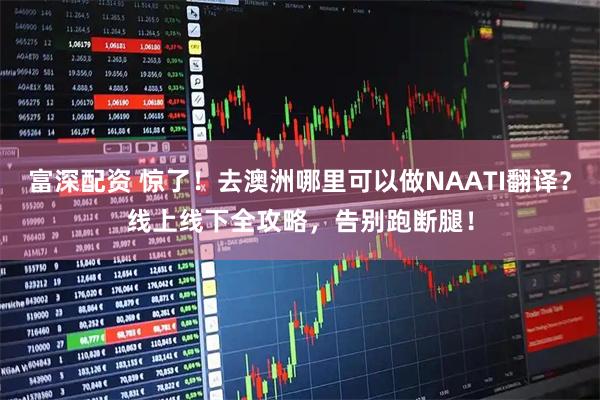 富深配资 惊了！去澳洲哪里可以做NAATI翻译？线上线下全攻略，告别跑断腿！