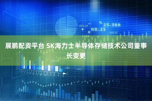展鹏配资平台 SK海力士半导体存储技术公司董事长变更