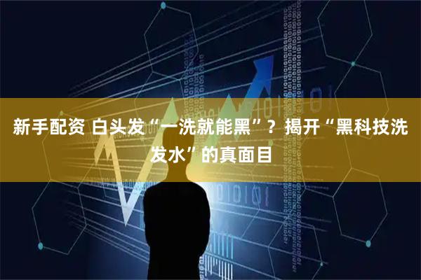 新手配资 白头发“一洗就能黑”？揭开“黑科技洗发水”的真面目