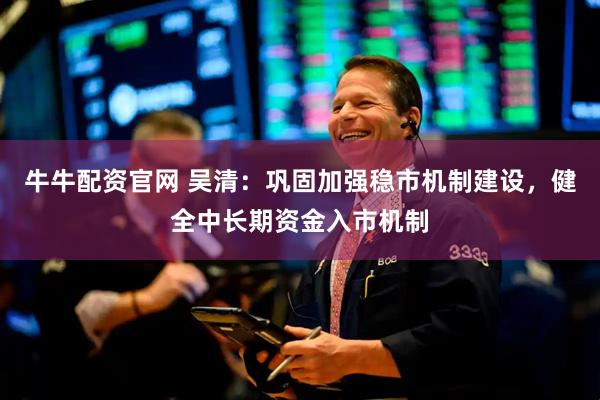 牛牛配资官网 吴清：巩固加强稳市机制建设，健全中长期资金入市机制